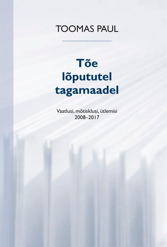 TÕE LÕPUTUTEL TAGAMAADEL. VAATLUSI, MÕTISKLUSI, ÜTLEMISI 2008-2017