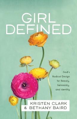 Girl Defined - God`s Radical Design for Beauty, Femininity, and Identity