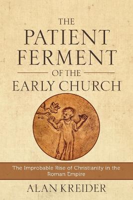 Patient Ferment of the Early Church - The Improbable Rise of Christianity in the Roman Empire
