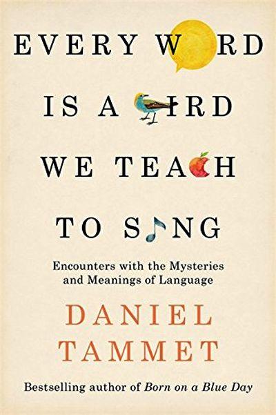 Every Word Is A Bird We Teach to Sing: Encounterswith The Mysteries and Meanings of Language
