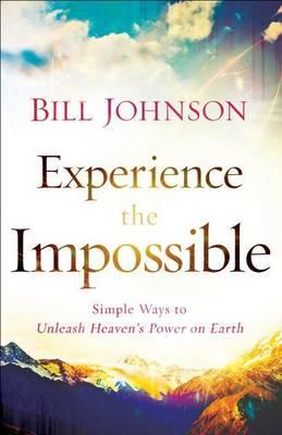 Experience the Impossible - Simple Ways to Unleash Heaven`s Power on Earth