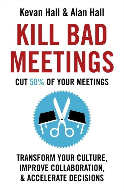 Kill Bad Meetings: Transform Your Culture, Improvecollaboration and Accelerate Decisions