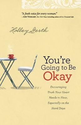 You`re Going to Be Okay - Encouraging Truth Your Heart Needs to Hear, Especially on the Hard Days